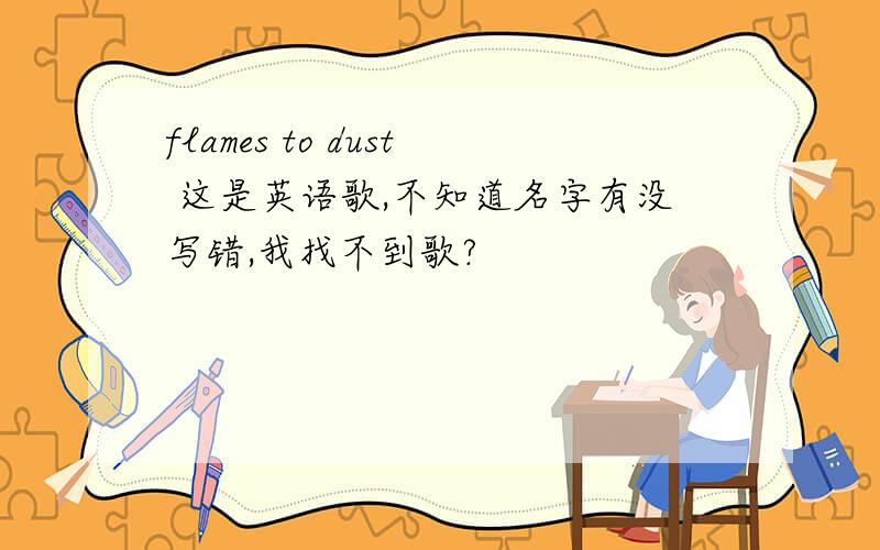 flames to dust 这是英语歌,不知道名字有没写错,我找不到歌?