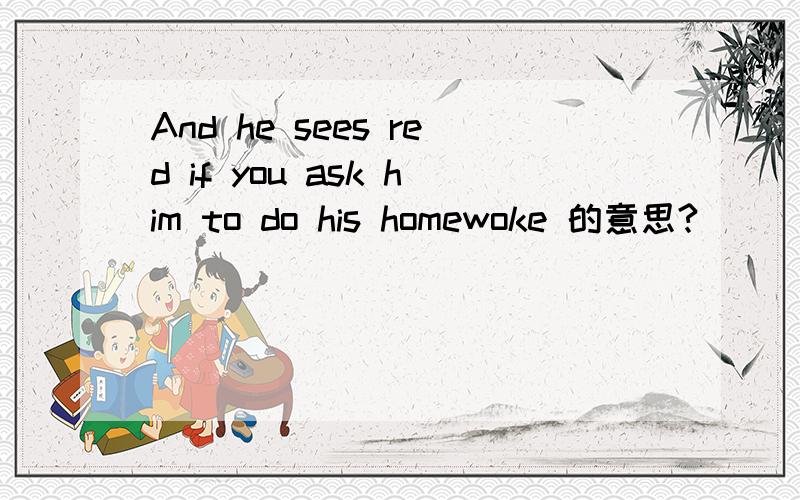 And he sees red if you ask him to do his homewoke 的意思?