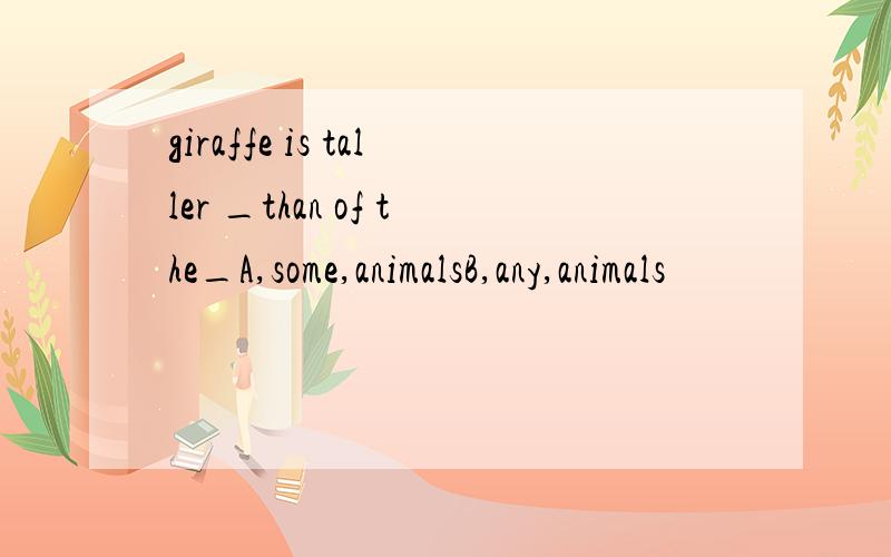 giraffe is taller _than of the_A,some,animalsB,any,animals