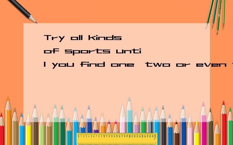 Try all kinds of sports until you find one,two or even three fight sports for you.中文意思