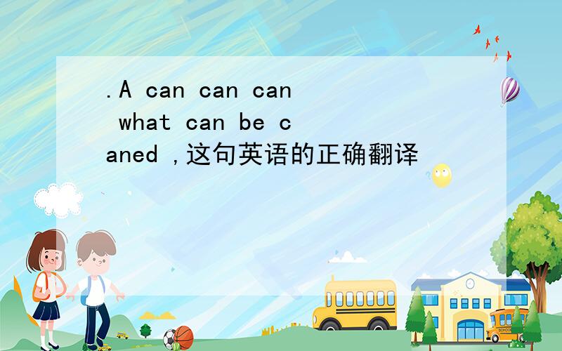 .A can can can what can be caned ,这句英语的正确翻译