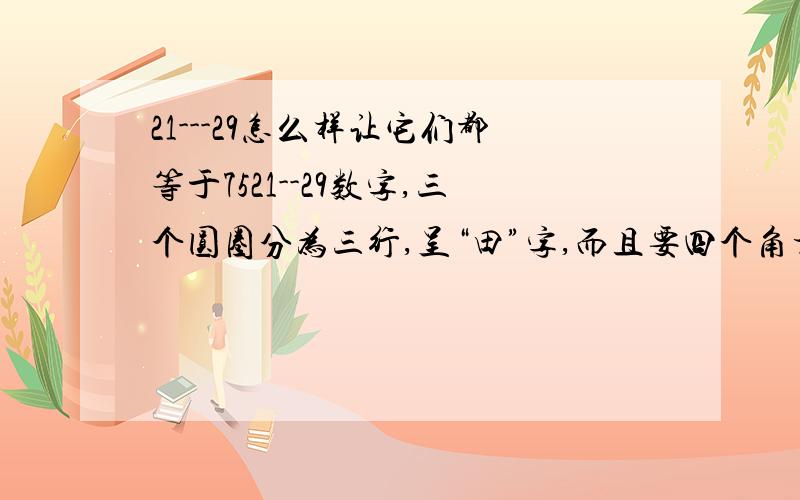 21---29怎么样让它们都等于7521--29数字,三个圆圈分为三行,呈“田”字,而且要四个角相连全等于75,请求给于答案.而且要四个角相连全等于75,