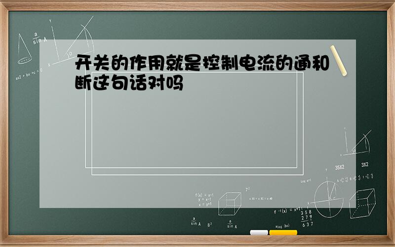 开关的作用就是控制电流的通和断这句话对吗