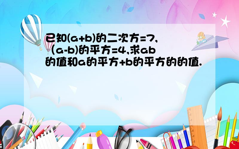 已知(a+b)的二次方=7,（a-b)的平方=4,求ab的值和a的平方+b的平方的的值.