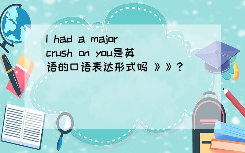 I had a major crush on you是英语的口语表达形式吗 》》?