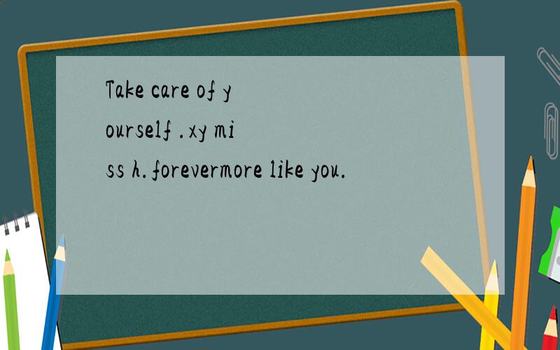 Take care of yourself .xy miss h.forevermore like you.