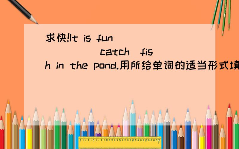 求快!It is fun _____(catch)fish in the pond.用所给单词的适当形式填空 How ____ it ________(sound)It is fun _____(catch)fish in the pond.用所给单词的适当形式填空How ____ it ________(sound)?Interesting?