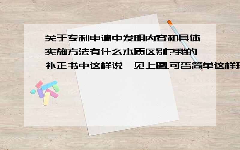 关于专利申请中发明内容和具体实施方法有什么本质区别?我的补正书中这样说,见上图.可否简单这样理解;发明内容中要描述的是对应权一的,比较概括,而具体实施方法中是须对应附属权利的?