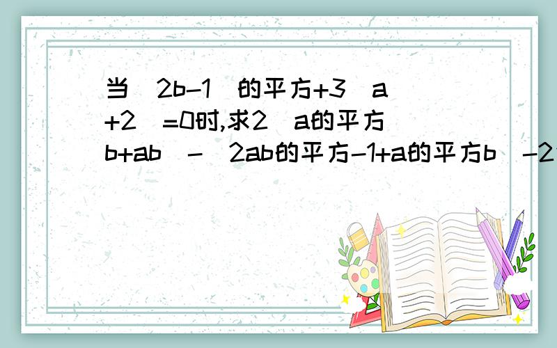 当（2b-1）的平方+3｜a+2｜=0时,求2（a的平方b+ab）-（2ab的平方-1+a的平方b）-2值是多少