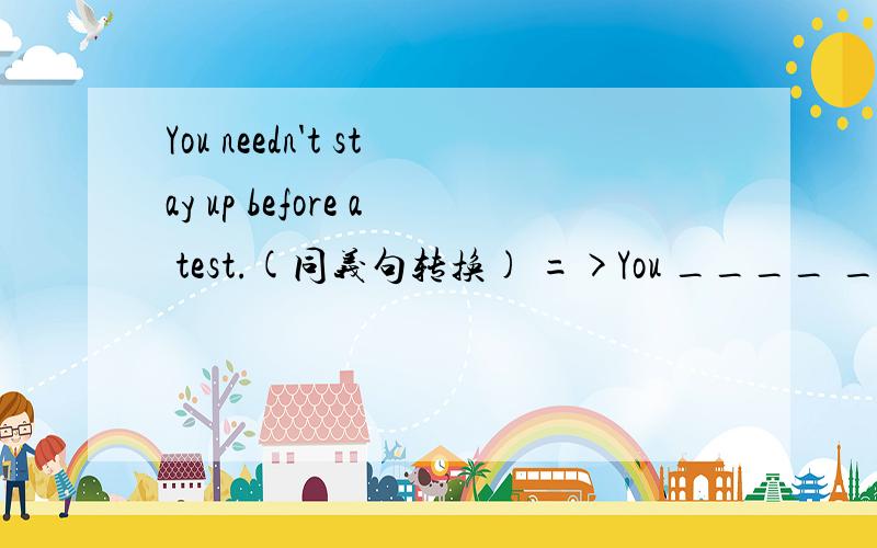 You needn't stay up before a test.(同义句转换) =>You ____ ____ ____ stay up brfore a test.初三英语(新目标) unit4