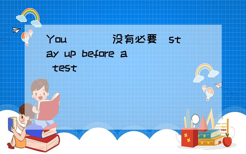 You___(没有必要)stay up before a test