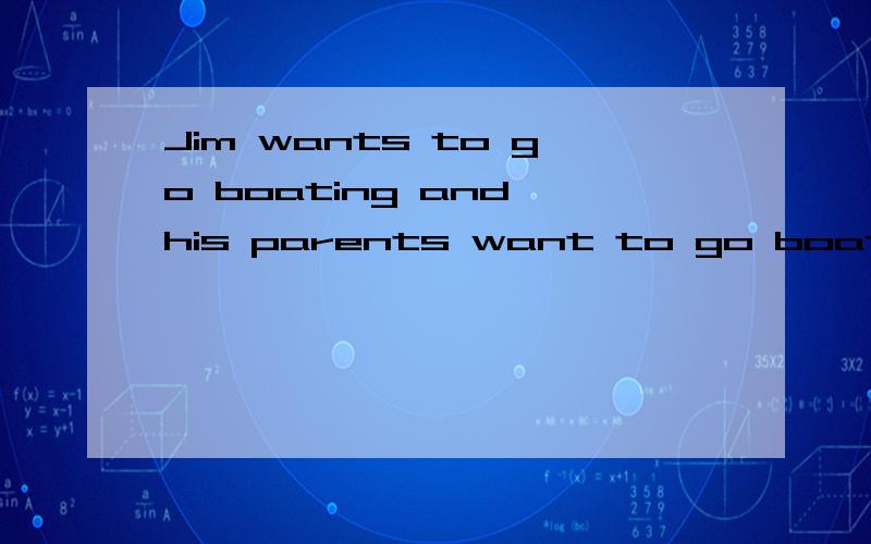 Jim wants to go boating and his parents want to go boating too.(同义句转换）Jim wants to go boating,and ______ ______his parents