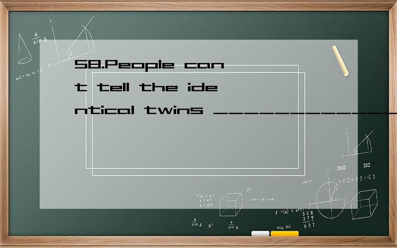 58.People can't tell the identical twins _____________.Sometimes even their parents are confusedA.awayB.partC.apart fromD.apart