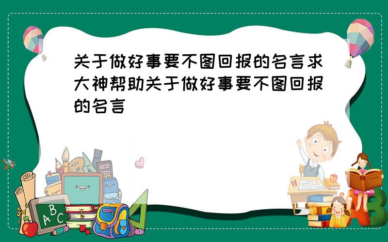 关于做好事要不图回报的名言求大神帮助关于做好事要不图回报的名言