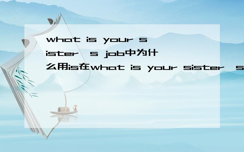 what is your sister's job中为什么用is在what is your sister's job?一句中为什么用is 而不是does呢?