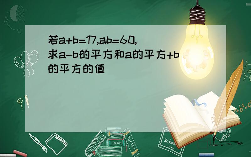 若a+b=17,ab=60,求a-b的平方和a的平方+b的平方的值