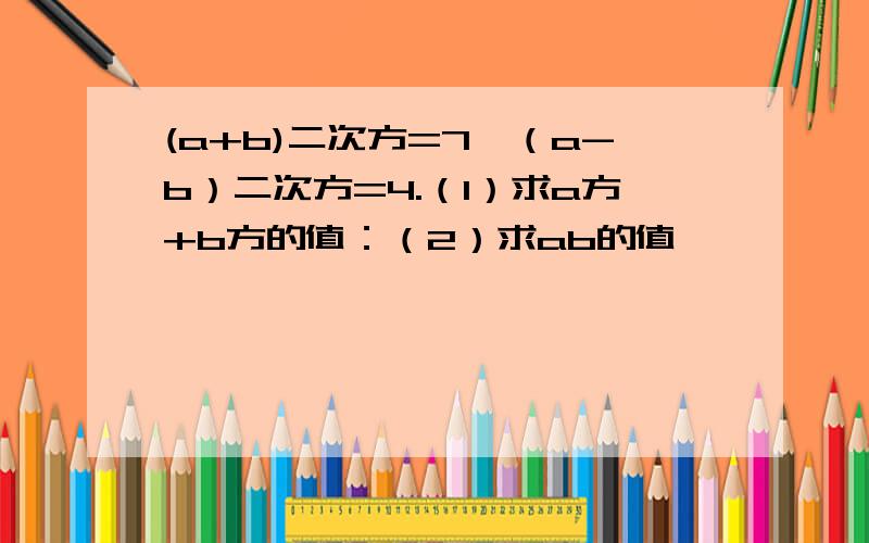 (a+b)二次方=7,（a-b）二次方=4.（1）求a方+b方的值：（2）求ab的值