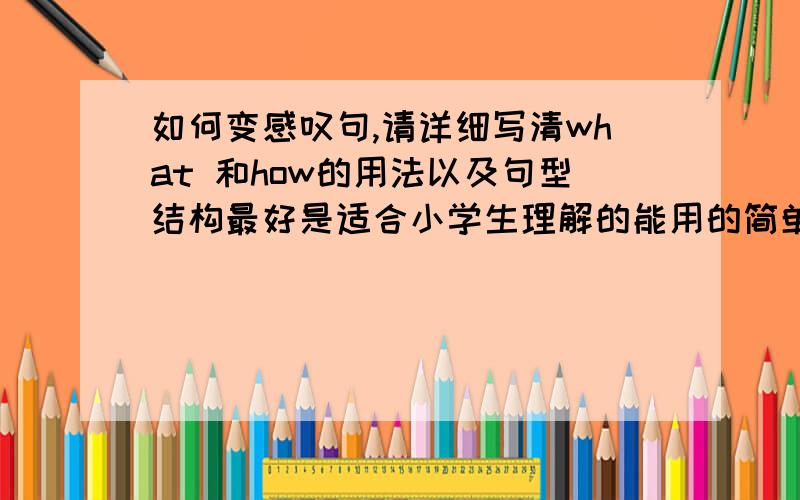 如何变感叹句,请详细写清what 和how的用法以及句型结构最好是适合小学生理解的能用的简单的