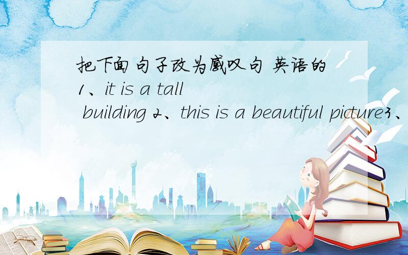 把下面句子改为感叹句 英语的1、it is a tall building 2、this is a beautiful picture3、he is a kind man4、it is a fine day5、these are beautifu dresses6、the weather is fine7、the water is hot8、the grass is very green