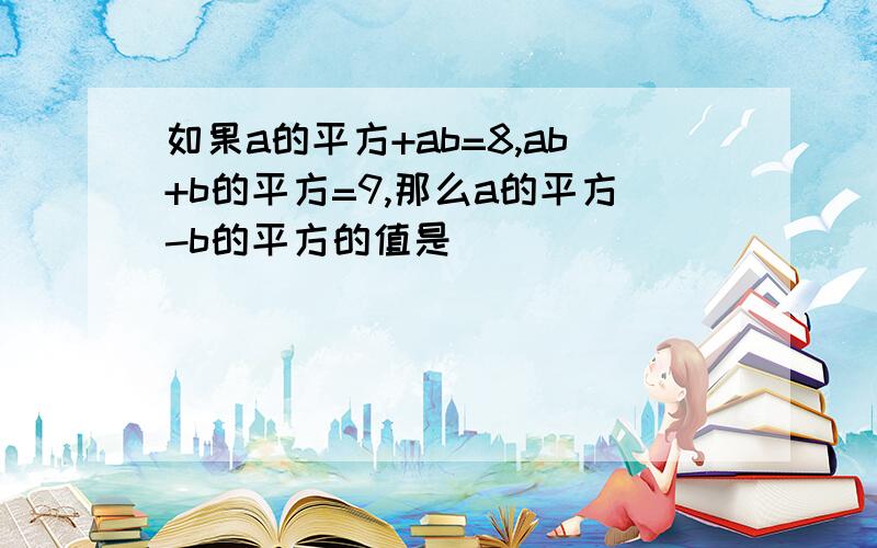 如果a的平方+ab=8,ab+b的平方=9,那么a的平方-b的平方的值是