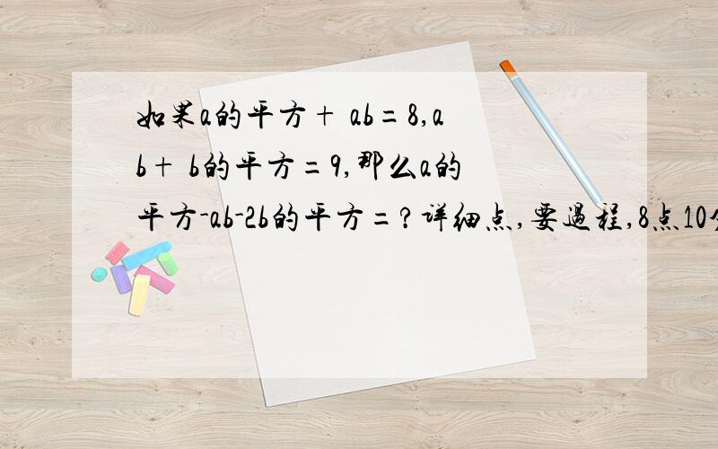 如果a的平方+ ab=8,ab+ b的平方=9,那么a的平方-ab-2b的平方=?详细点,要过程,8点10分之前,速度啊如果够快，我把90财富值全给他