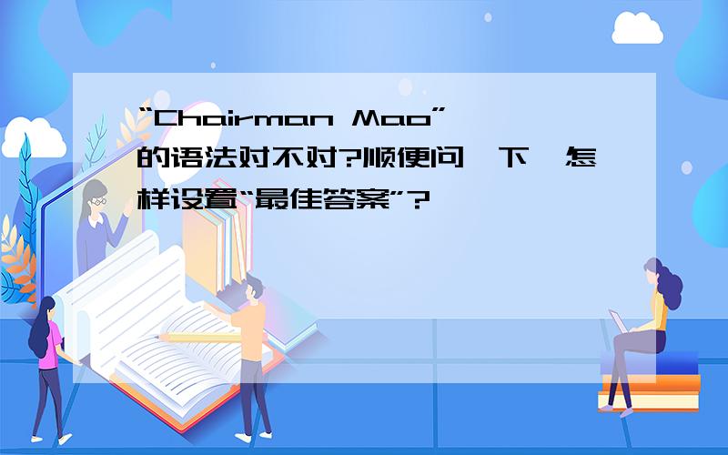 “Chairman Mao”的语法对不对?顺便问一下,怎样设置“最佳答案”?