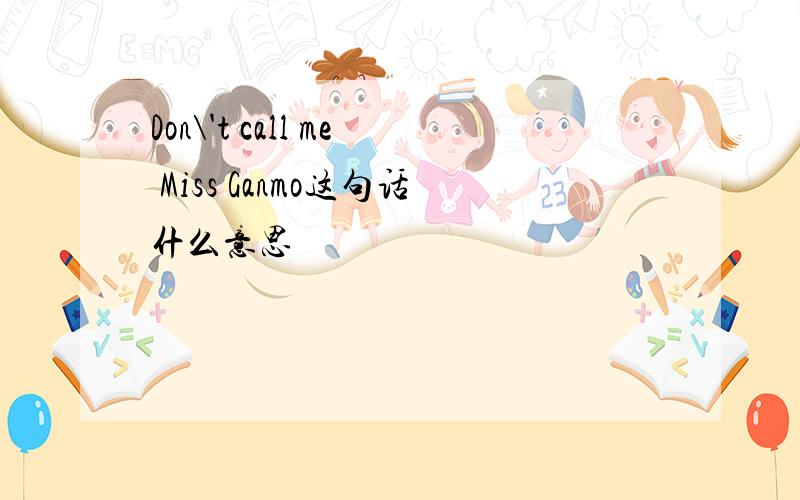 Don\'t call me Miss Ganmo这句话什么意思