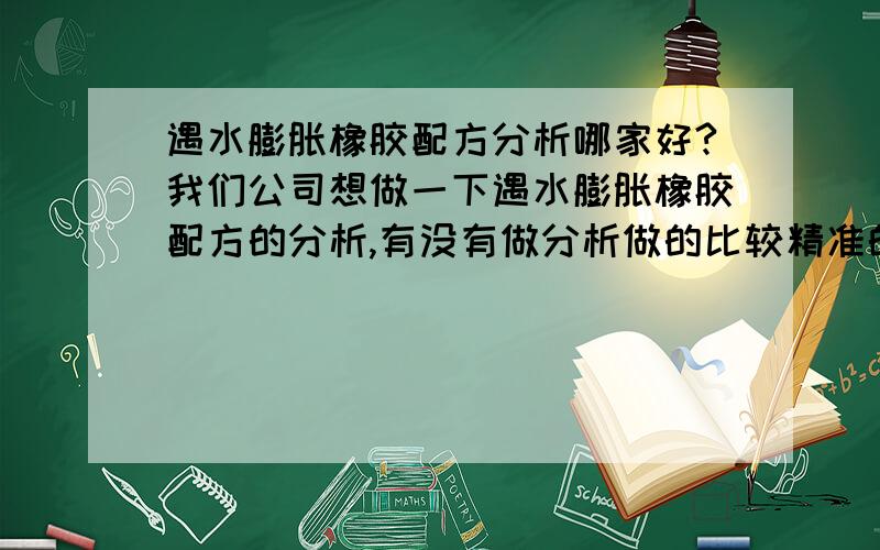 遇水膨胀橡胶配方分析哪家好?我们公司想做一下遇水膨胀橡胶配方的分析,有没有做分析做的比较精准的公司啊?