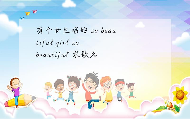 有个女生唱的 so beautiful girl so beautiful 求歌名