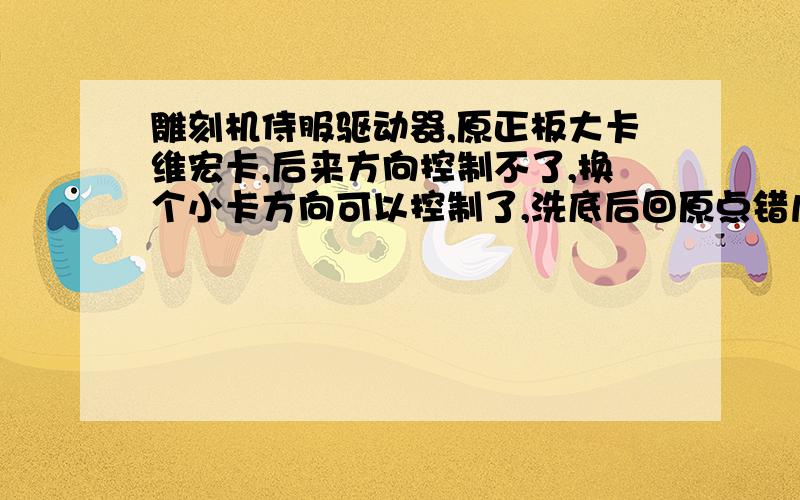 雕刻机侍服驱动器,原正板大卡维宏卡,后来方向控制不了,换个小卡方向可以控制了,洗底后回原点错几毫米?