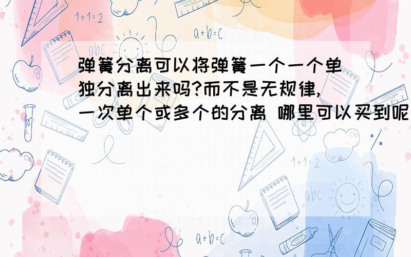 弹簧分离可以将弹簧一个一个单独分离出来吗?而不是无规律,一次单个或多个的分离 哪里可以买到呢