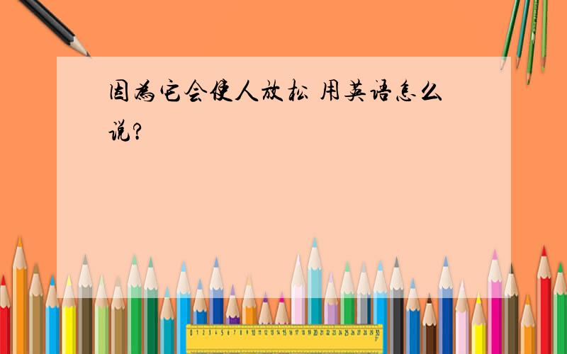 因为它会使人放松 用英语怎么说?