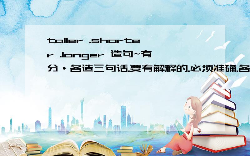 taller .shorter .longer 造句~有分·各造三句话.要有解释的.必须准确.各造三句话。taller 三句.shorter .三句longer 三句