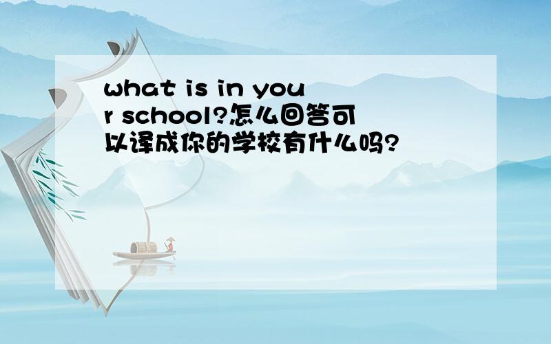 what is in your school?怎么回答可以译成你的学校有什么吗?