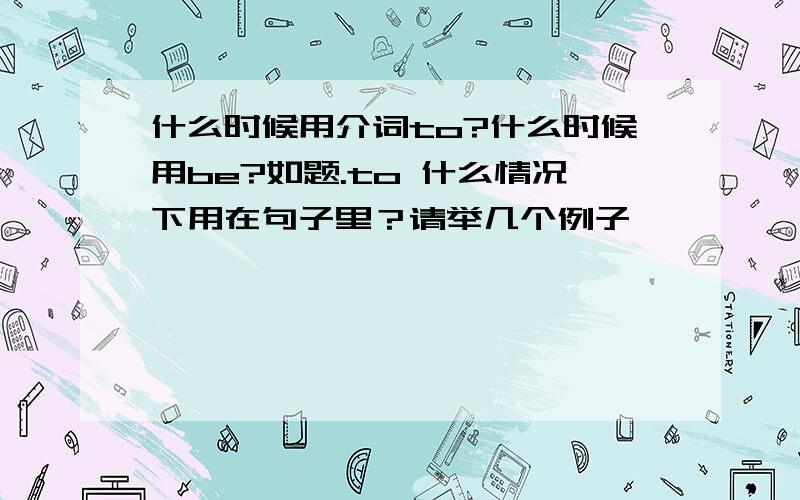 什么时候用介词to?什么时候用be?如题.to 什么情况下用在句子里？请举几个例子