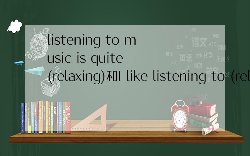 listening to music is quite (relaxing)和I like listening to (relaxing) music括号里的为什么加ING