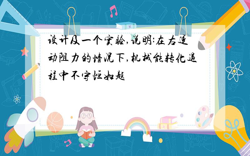 设计及一个实验,说明:在右运动阻力的情况下,机械能转化过程中不守恒如题