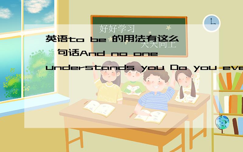 英语to be 的用法有这么一句话And no one understands you Do you ever wanna run away?Do you lock yourself in your room?With the radio on turned up so loud That no one hears you screaming No you don't know what it's like When nothing feels alr