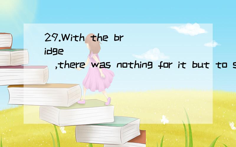 29.With the bridge __________,there was nothing for it but to swimA.was destroyed B.destroying B.being destroyed D.destroyed 我知道这道题考独立主格,可为什么要加being呢?独立主格 + 过分 为什么要加being呢？