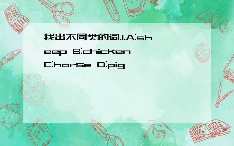 找出不同类的词.1.A:sheep B:chicken C:horse D:pig