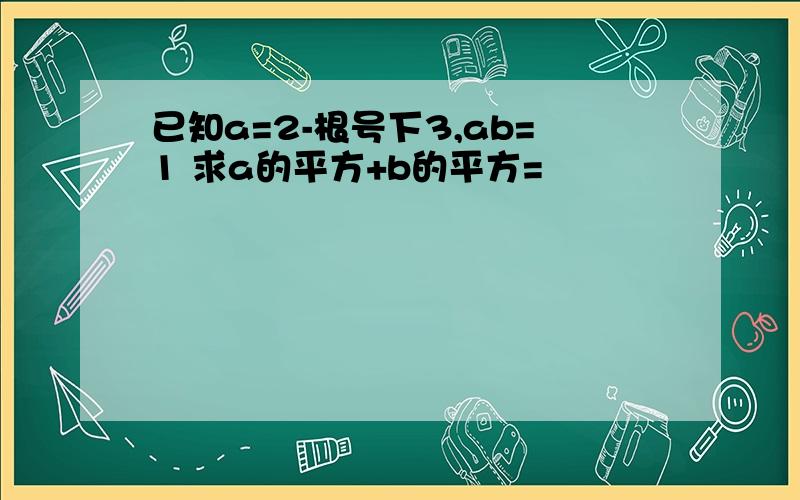 已知a=2-根号下3,ab=1 求a的平方+b的平方=