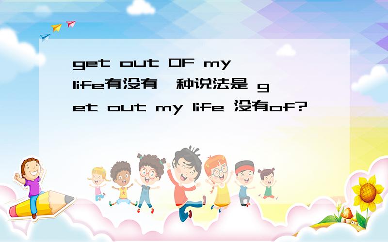 get out OF my life有没有一种说法是 get out my life 没有of?