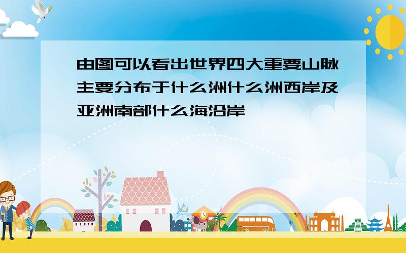 由图可以看出世界四大重要山脉主要分布于什么洲什么洲西岸及亚洲南部什么海沿岸