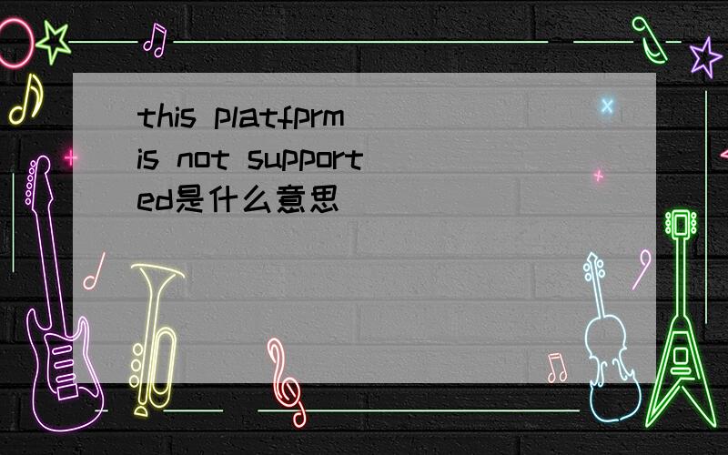 this platfprm is not supported是什么意思