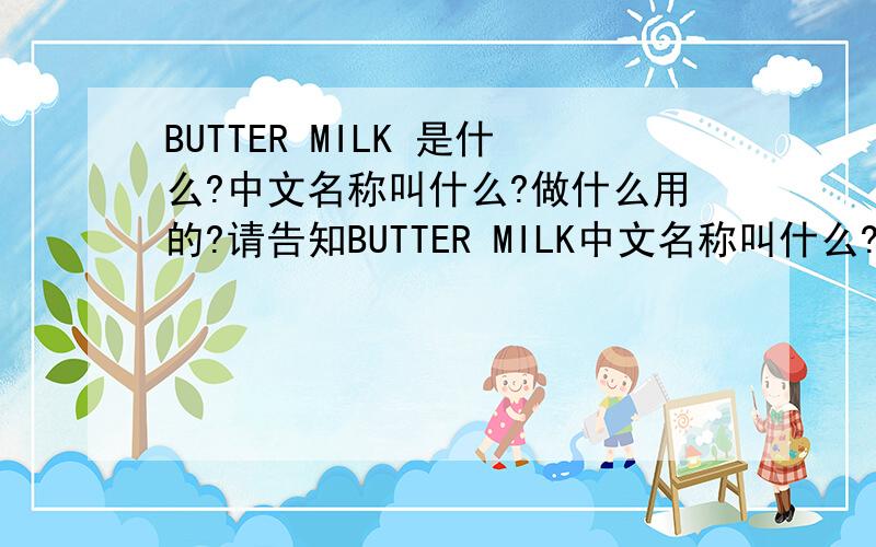 BUTTER MILK 是什么?中文名称叫什么?做什么用的?请告知BUTTER MILK中文名称叫什么?有什么用初?