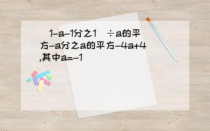 （1-a-1分之1）÷a的平方-a分之a的平方-4a+4,其中a=-1