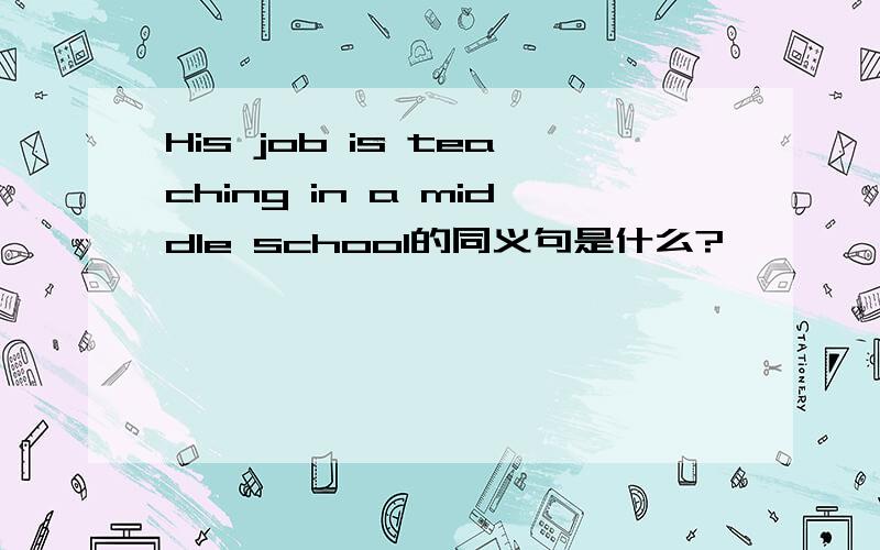 His job is teaching in a middle school的同义句是什么?