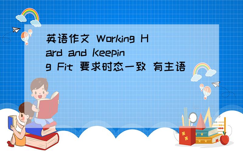 英语作文 Working Hard and Keeping Fit 要求时态一致 有主语