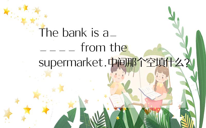 The bank is a_____ from the supermarket.中间那个空填什么?