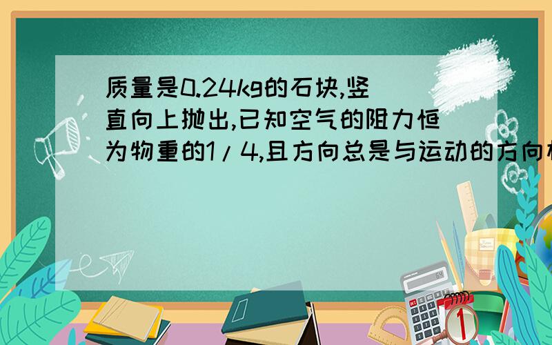 质量是0.24kg的石块,竖直向上抛出,已知空气的阻力恒为物重的1/4,且方向总是与运动的方向相反（g=10N/kg)（1）物体所受重力是多少?空气阻力是多少?（2）上升过程中石块所受合力的大小是多少